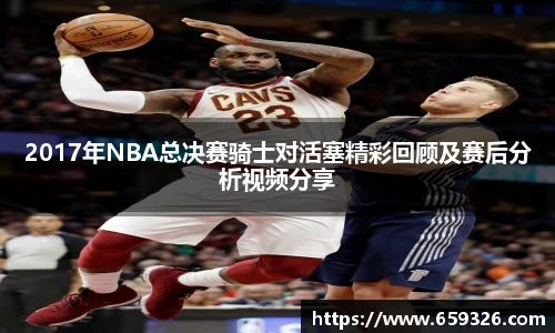2017年NBA总决赛骑士对活塞精彩回顾及赛后分析视频分享