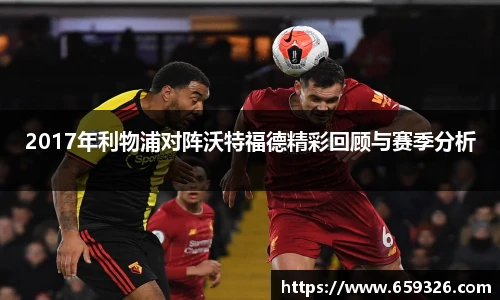 2017年利物浦对阵沃特福德精彩回顾与赛季分析