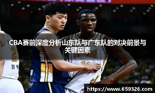 CBA赛前深度分析山东队与广东队的对决前景与关键因素