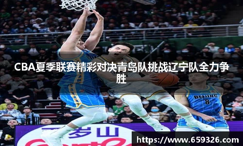 CBA夏季联赛精彩对决青岛队挑战辽宁队全力争胜
